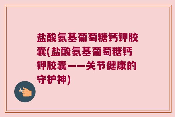 盐酸氨基葡萄糖钙钾胶囊(盐酸氨基葡萄糖钙钾胶囊——关节健康的守护神) 盐酸氨基葡萄糖钙钾胶囊(盐酸氨基葡萄糖钙钾胶囊——关节健康的守护神)