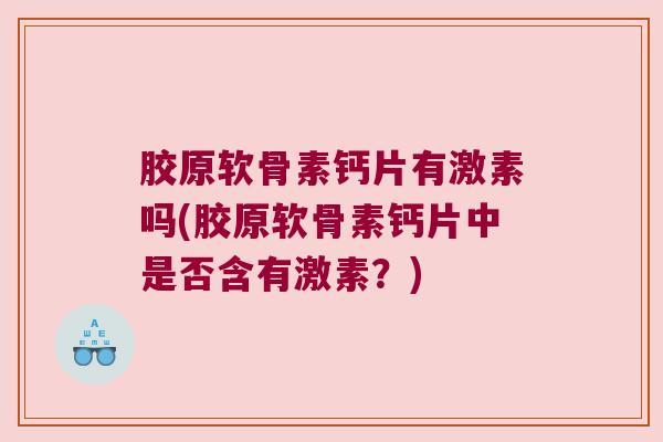 胶原软骨素钙片有激素吗(胶原软骨素钙片中是否含有激素?)