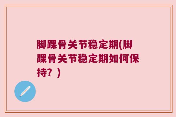 脚踝骨关节稳定期(脚踝骨关节稳定期如何保持?)