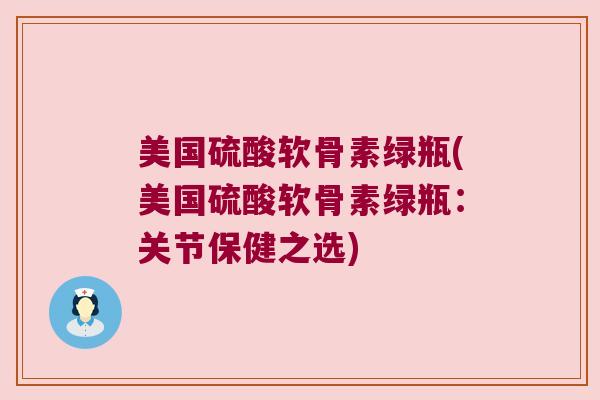 美国硫酸软骨素绿瓶(美国硫酸软骨素绿瓶:关节保健之选) 美国硫酸软骨素绿瓶(美国硫酸软骨素绿瓶:关节保健之选)