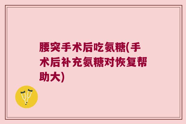 腰突手术后吃氨糖(手术后补充氨糖对恢复帮助大)