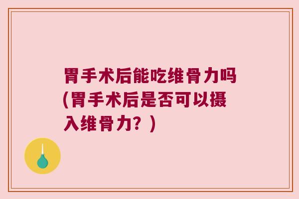胃手术后能吃维骨力吗(胃手术后是否可以摄入维骨力?)