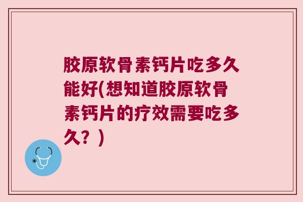 胶原软骨素钙片吃多久能好(想知道胶原软骨素钙片的疗效需要吃多久?) 胶原软骨素钙片吃多久能好(想知道胶原软骨素钙片的疗效需要吃多久?)