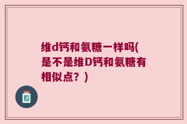 维d钙和氨糖一样吗(是不是维D钙和氨糖有相似点?)