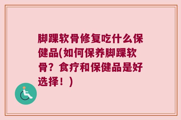 脚踝软骨修复吃什么保健品(如何保养脚踝软骨?食疗和保健品是好选择!)