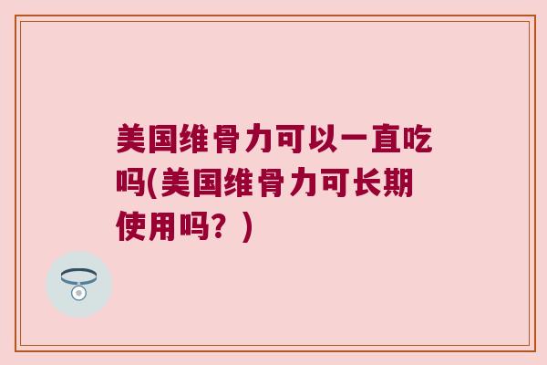 美国维骨力可以一直吃吗(美国维骨力可长期使用吗?)