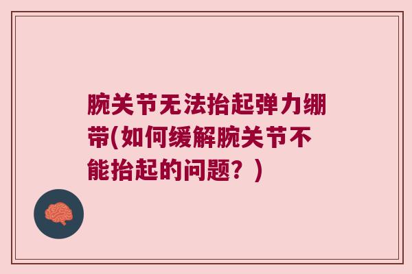 腕关节无法抬起弹力绷带(如何缓解腕关节不能抬起的问题?)