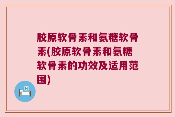 胶原软骨素和氨糖软骨素(胶原软骨素和氨糖软骨素的功效及适用范围)