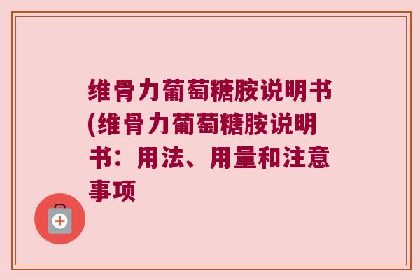 维骨力葡萄糖胺说明书(维骨力葡萄糖胺说明书:用法、用量和注意事项