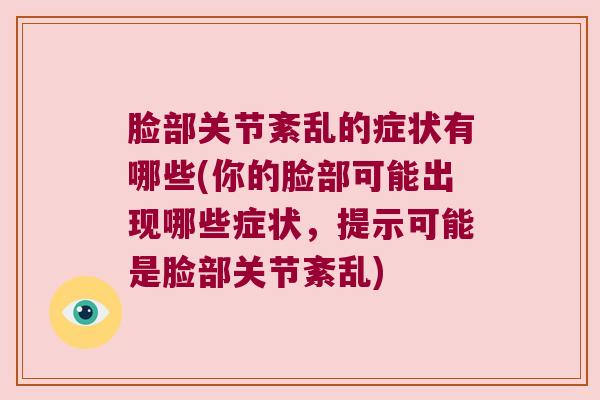 脸部关节紊乱的症状有哪些(你的脸部可能出现哪些症状,提示可能是脸部关节紊乱)