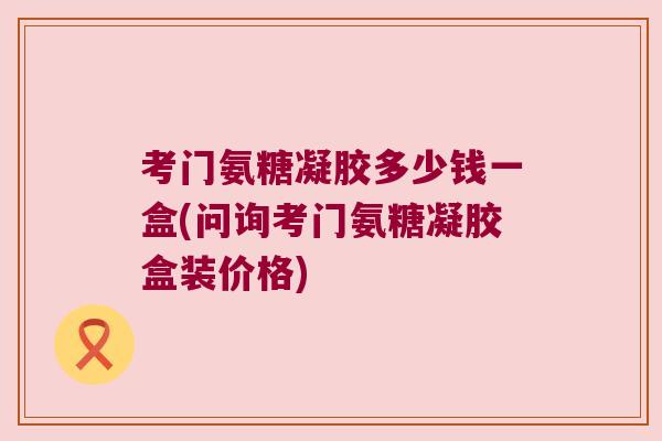 考门氨糖凝胶多少钱一盒(问询考门氨糖凝胶盒装价格)