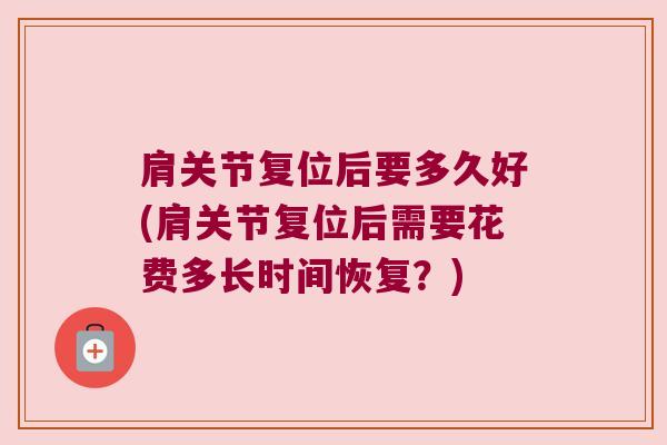 肩关节复位后要多久好(肩关节复位后需要花费多长时间恢复?)