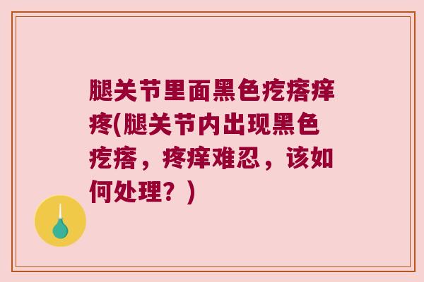 腿关节里面黑色疙瘩痒疼(腿关节内出现黑色疙瘩,疼痒难忍,该如何处理?)