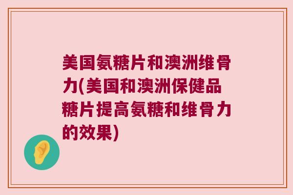 美国氨糖片和澳洲维骨力(美国和澳洲保健品糖片提高氨糖和维骨力的效果)