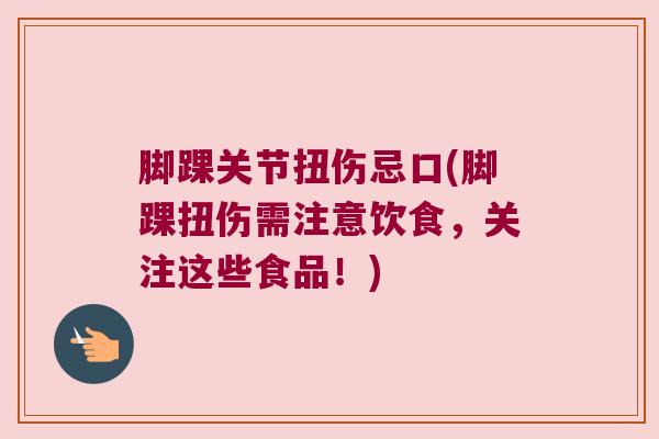 脚踝关节扭伤忌口(脚踝扭伤需注意饮食,关注这些食品!)