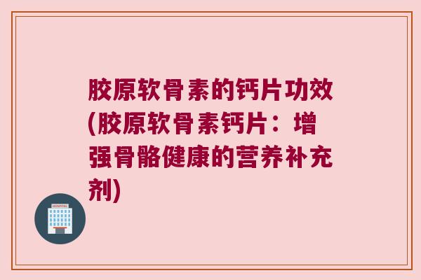 胶原软骨素的钙片功效(胶原软骨素钙片:增强骨骼健康的营养补充剂)