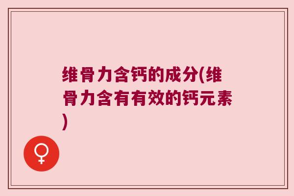 维骨力含钙的成分(维骨力含有有效的钙元素)