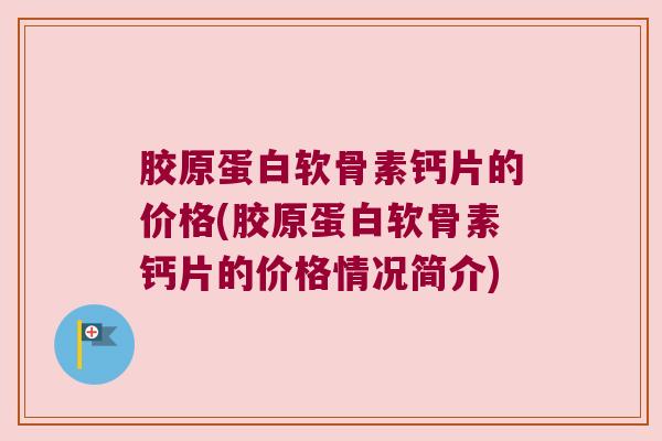 胶原蛋白软骨素钙片的价格(胶原蛋白软骨素钙片的价格情况简介)