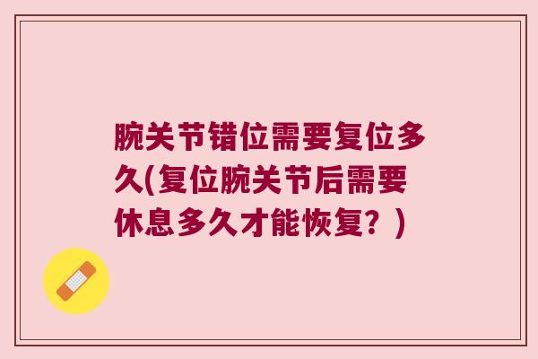 腕关节错位需要复位多久(复位腕关节后需要休息多久才能恢复?) 腕关节错位需要复位多久(复位腕关节后需要休息多久才能恢复?)