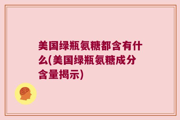 美国绿瓶氨糖都含有什么(美国绿瓶氨糖成分含量揭示)