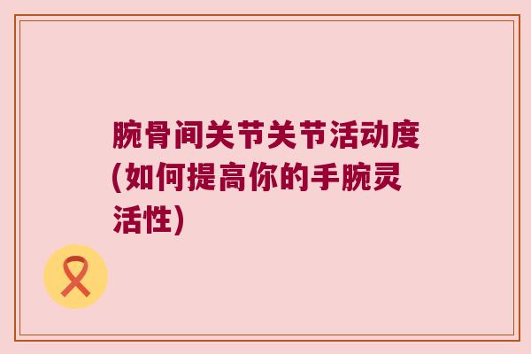 腕骨间关节关节活动度(如何提高你的手腕灵活性)