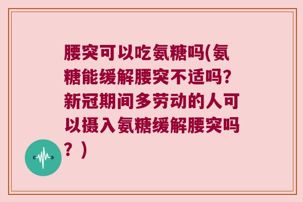 腰突可以吃氨糖吗(氨糖能缓解腰突不适吗?新冠期间多劳动的人可以摄入氨糖缓解腰突吗?)