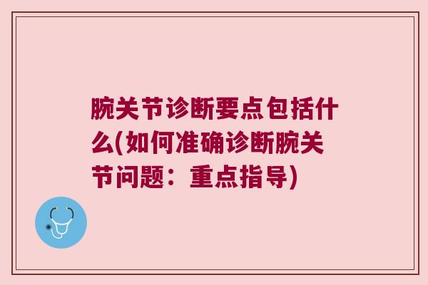 腕关节诊断要点包括什么(如何准确诊断腕关节问题:重点指导)