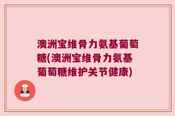 澳洲宝维骨力氨基葡萄糖(澳洲宝维骨力氨基葡萄糖维护关节健康)