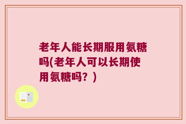 老年人能长期服用氨糖吗(老年人可以长期使用氨糖吗?)