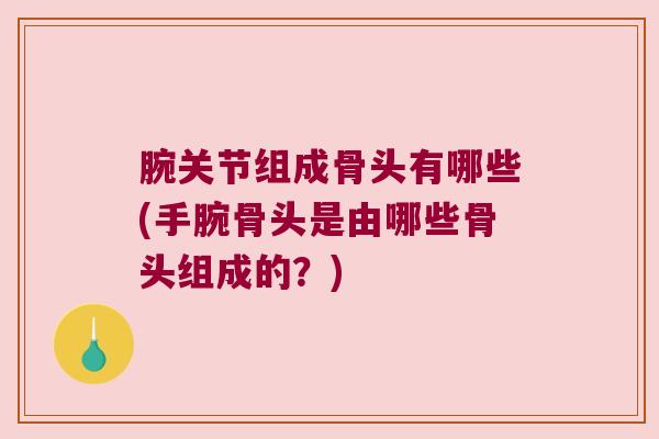 腕关节组成骨头有哪些(手腕骨头是由哪些骨头组成的?)