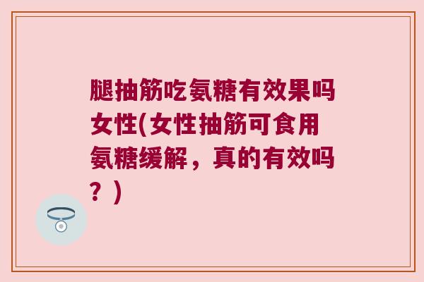 腿抽筋吃氨糖有效果吗女性(女性抽筋可食用氨糖缓解,真的有效吗?)