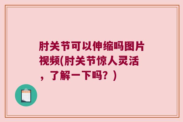 肘关节可以伸缩吗图片视频(肘关节惊人灵活,了解一下吗?)