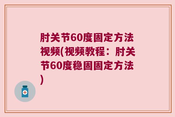 肘关节60度固定方法视频(视频教程:肘关节60度稳固固定方法)