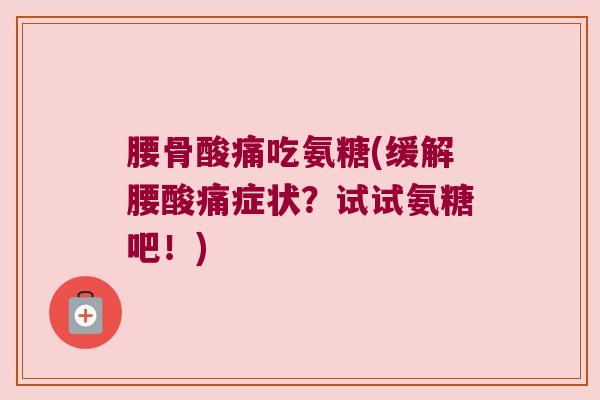 腰骨酸痛吃氨糖(缓解腰酸痛症状?试试氨糖吧!)