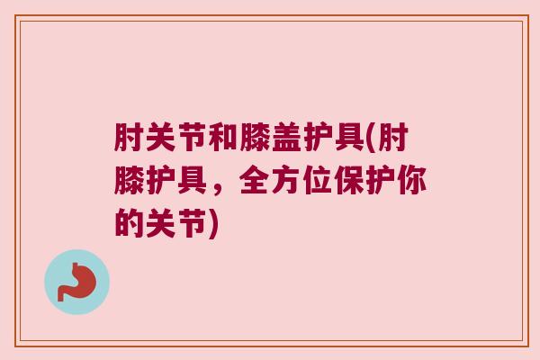肘关节和膝盖护具(肘膝护具,全方位保护你的关节)