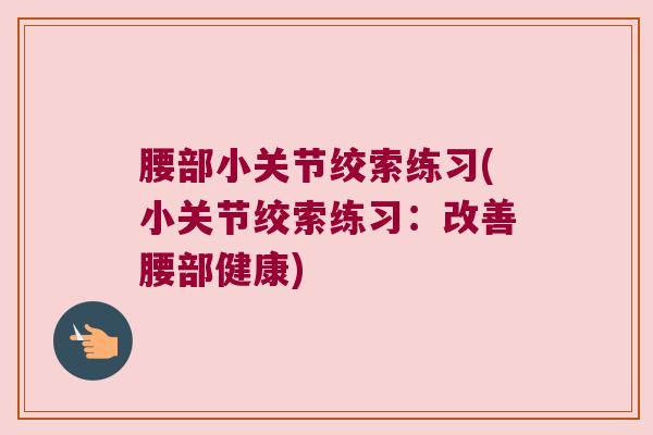 腰部小关节绞索练习(小关节绞索练习:改善腰部健康)