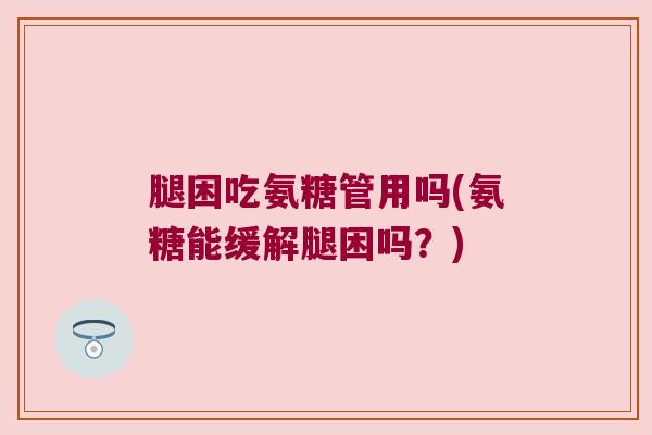 腿困吃氨糖管用吗(氨糖能缓解腿困吗?) 腿困吃氨糖管用吗(氨糖能缓解腿困吗?)