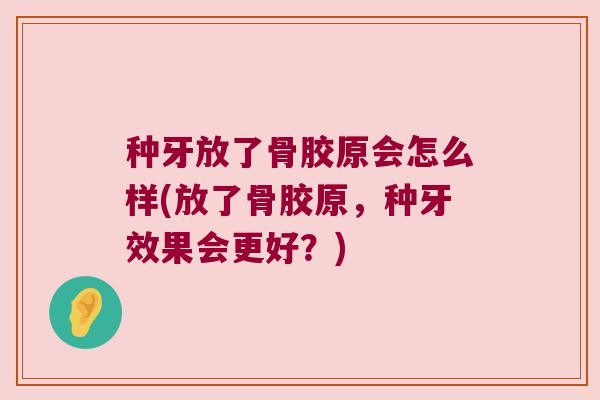 种牙放了骨胶原会怎么样(放了骨胶原,种牙效果会更好?)