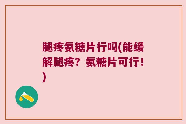 腿疼氨糖片行吗(能缓解腿疼?氨糖片可行!)