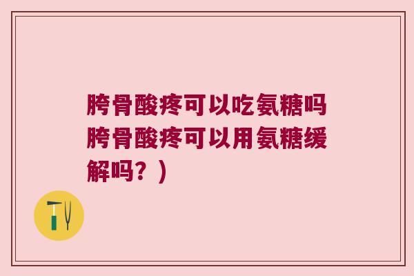 胯骨酸疼可以吃氨糖吗胯骨酸疼可以用氨糖缓解吗？)