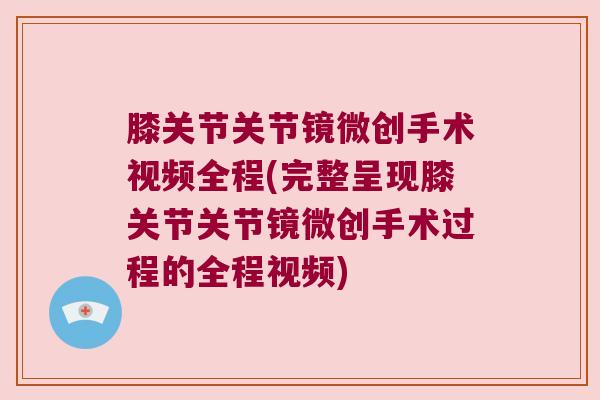 膝关节关节镜微创手术视频全程(完整呈现膝关节关节镜微创手术过程的全程视频) 膝关节关节镜微创手术视频全程(完整呈现膝关节关节镜微创手术过程的全程视频)