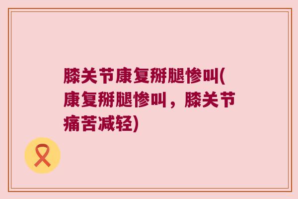 膝关节康复掰腿惨叫(康复掰腿惨叫,膝关节痛苦减轻)