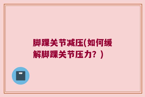 脚踝关节减压(如何缓解脚踝关节压力?)