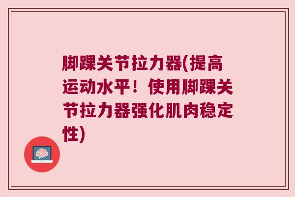 脚踝关节拉力器(提高运动水平!使用脚踝关节拉力器强化肌肉稳定性)
