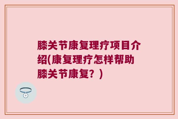 膝关节康复理疗项目介绍(康复理疗怎样帮助膝关节康复?) 膝关节康复理疗项目介绍(康复理疗怎样帮助膝关节康复?)