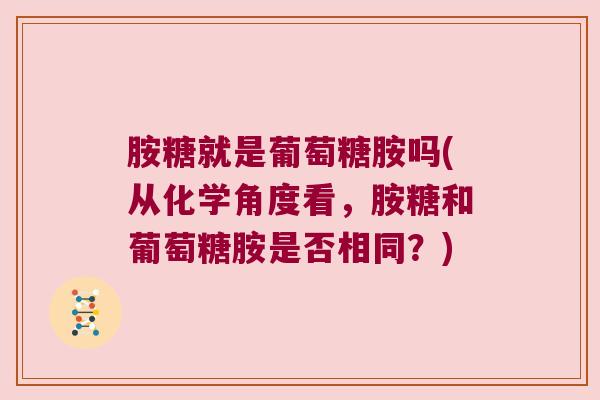 胺糖就是葡萄糖胺吗(从化学角度看,胺糖和葡萄糖胺是否相同?)
