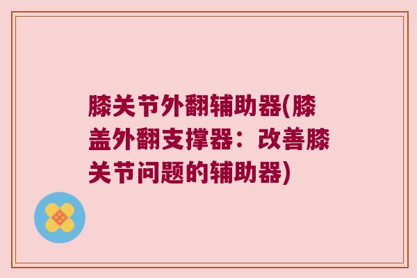 膝关节外翻辅助器(膝盖外翻支撑器:改善膝关节问题的辅助器)