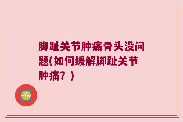 脚趾关节肿痛骨头没问题(如何缓解脚趾关节肿痛?)