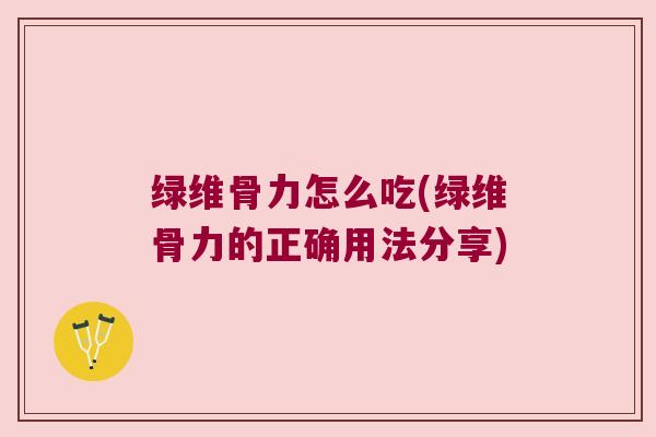 绿维骨力怎么吃(绿维骨力的正确用法分享)