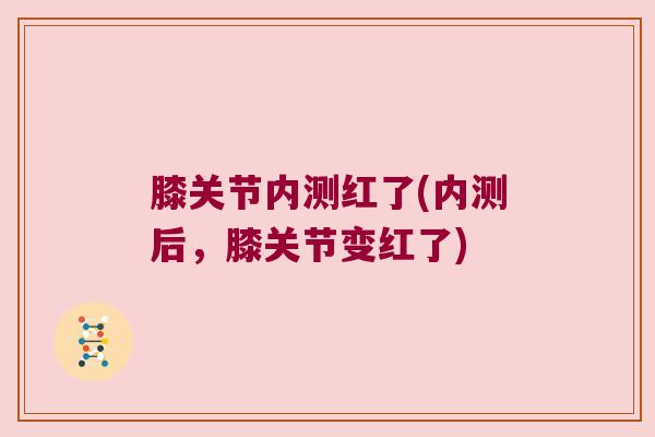 膝关节内测红了(内测后,膝关节变红了)